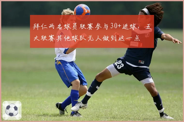 拜仁两名球员联赛参与30+进球,五大联赛其他球队无人做到这一点