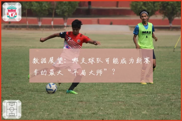 数据展望：哪支球队可能成为新赛季的最大“平局大师”？