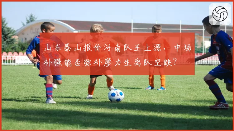 山东泰山报价河南队王上源,中场补强能否弥补廖力生离队空缺?