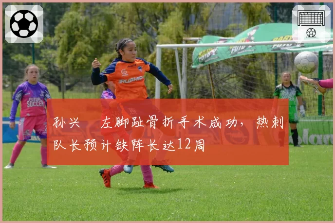 孙兴慜左脚趾骨折手术成功，热刺队长预计缺阵长达12周