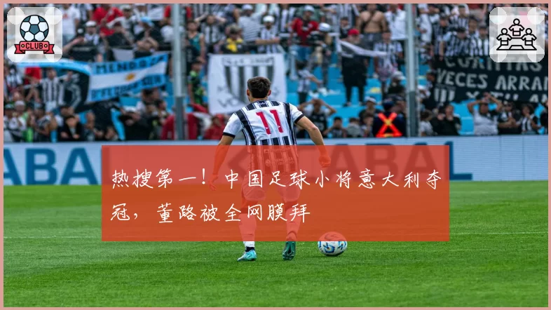 热搜第一！中国足球小将意大利夺冠，董路被全网膜拜