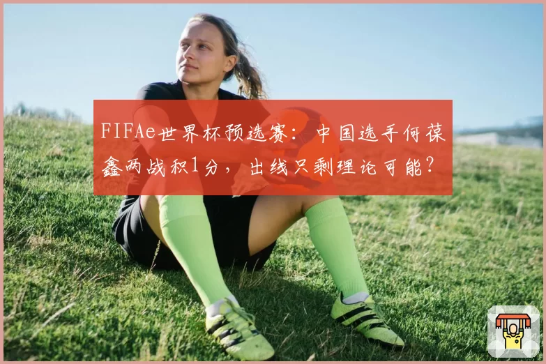 FIFAe世界杯预选赛:中国选手何葆鑫两战积1分,出线只剩理论可能?
