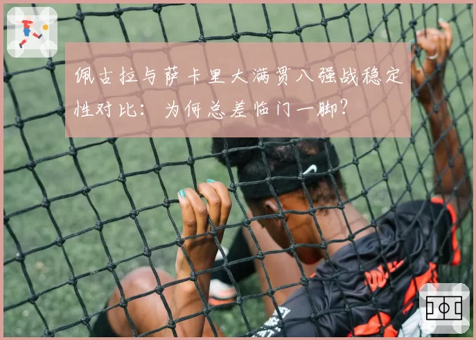 佩古拉与萨卡里大满贯八强战稳定性对比：为何总差临门一脚？