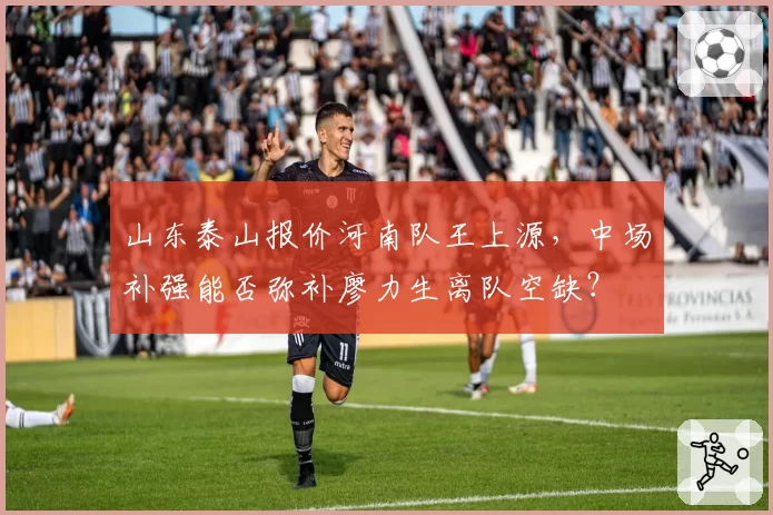 山东泰山报价河南队王上源,中场补强能否弥补廖力生离队空缺?