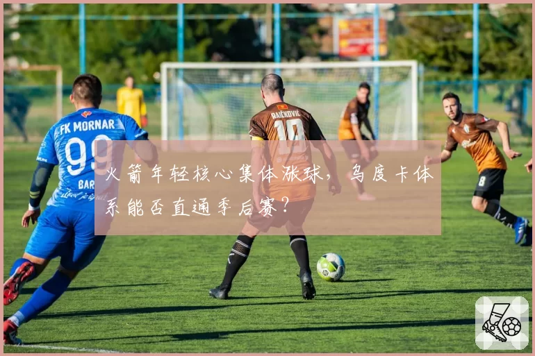 火箭年轻核心集体涨球,乌度卡体系能否直通季后赛?
