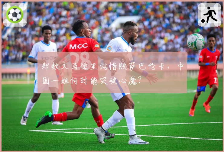 郑钦文马德里站惜败萨巴伦卡,中国一姐何时能突破心魔?