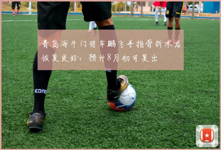 青岛海牛门将牟鹏飞手指骨折术后恢复良好，预计8月初可复出