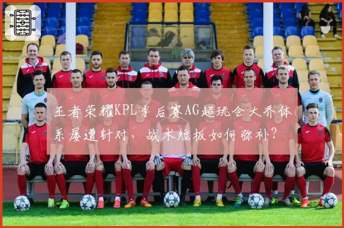 王者荣耀KPL季后赛AG超玩会大乔体系屡遭针对，战术短板如何弥补？