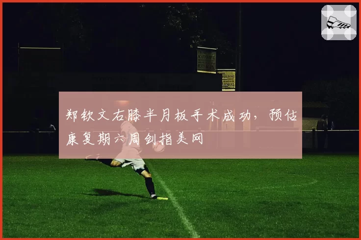 郑钦文右膝半月板手术成功，预估康复期六周剑指美网