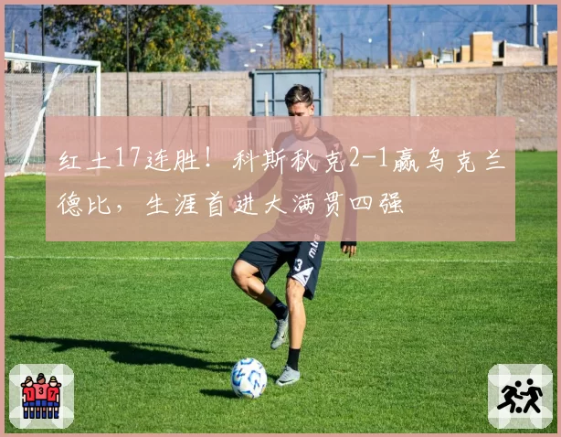 红土17连胜!科斯秋克2-1赢乌克兰德比,生涯首进大满贯四强