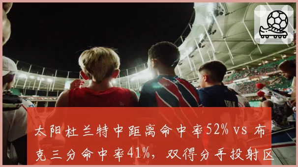 太阳杜兰特中距离命中率52% vs 布克三分命中率41%，双得分手投射区域差异