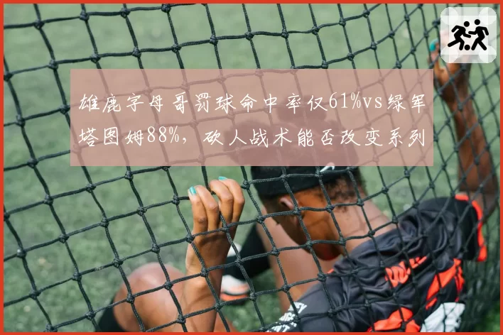 雄鹿字母哥罚球命中率仅61%vs绿军塔图姆88%,砍人战术能否改变系列赛走势?