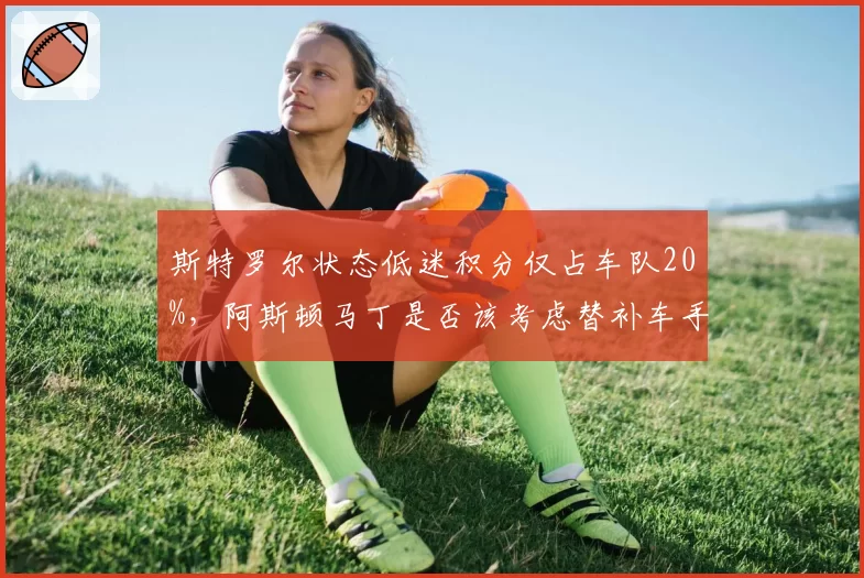 斯特罗尔状态低迷积分仅占车队20%，阿斯顿马丁是否该考虑替补车手？
