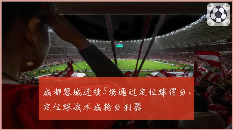 成都蓉城连续5场通过定位球得分，定位球战术成抢分利器