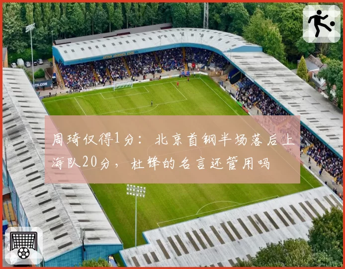 周琦仅得1分:北京首钢半场落后上海队20分,杜锋的名言还管用吗