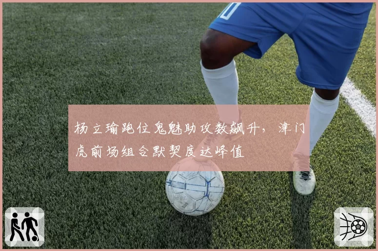 杨立瑜跑位鬼魅助攻数飙升,津门虎前场组合默契度达峰值
