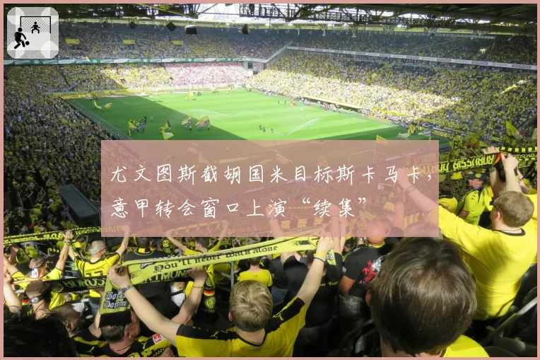 尤文图斯截胡国米目标斯卡马卡,意甲转会窗口上演“续集”
