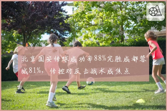 北京国安传球成功率88%完胜成都蓉城81%,传控对反击战术成焦点