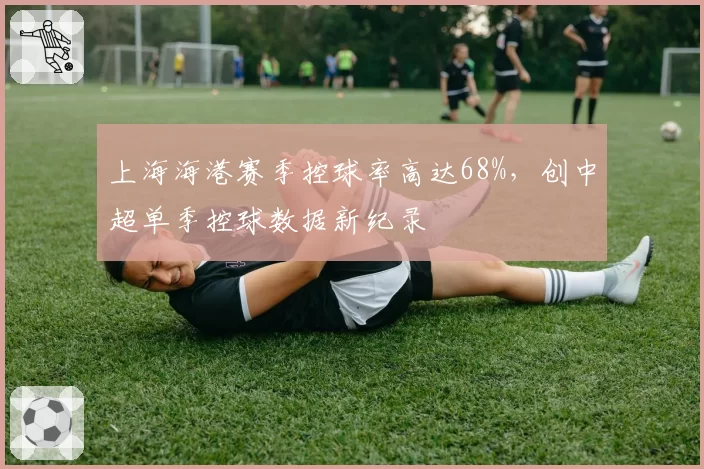 上海海港赛季控球率高达68%,创中超单季控球数据新纪录