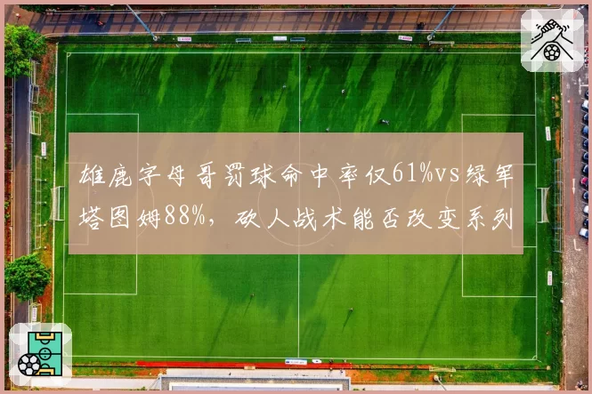 雄鹿字母哥罚球命中率仅61%vs绿军塔图姆88%,砍人战术能否改变系列赛走势?