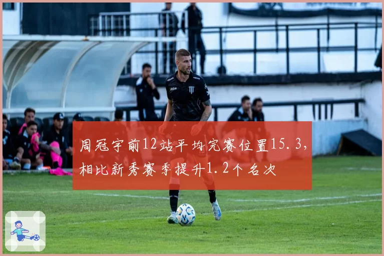 周冠宇前12站平均完赛位置15.3，相比新秀赛季提升1.2个名次