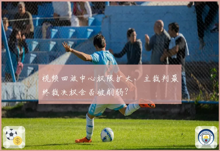 视频回放中心权限扩大,主裁判最终裁决权会否被削弱?