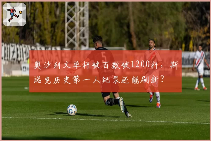 奥沙利文单杆破百数破1200杆，斯诺克历史第一人纪录还能刷新？