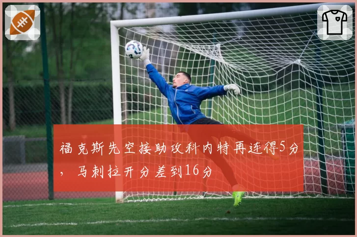 福克斯先空接助攻科内特再连得5分，马刺拉开分差到16分