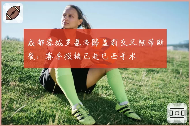 成都蓉城罗慕洛膝盖前交叉韧带断裂，赛季报销已赴巴西手术