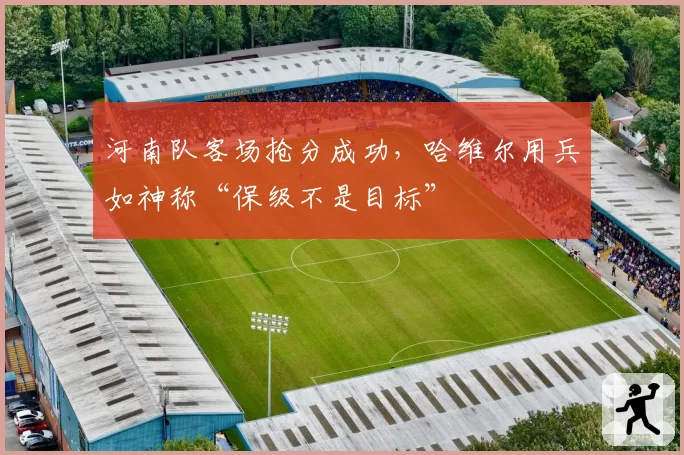 河南队客场抢分成功，哈维尔用兵如神称“保级不是目标”
