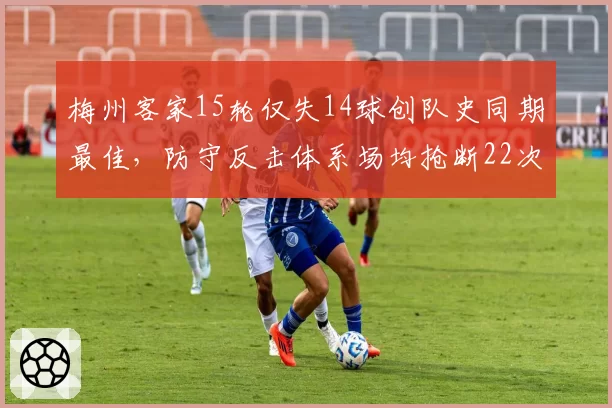 梅州客家15轮仅失14球创队史同期最佳,防守反击体系场均抢断22次冠绝中超