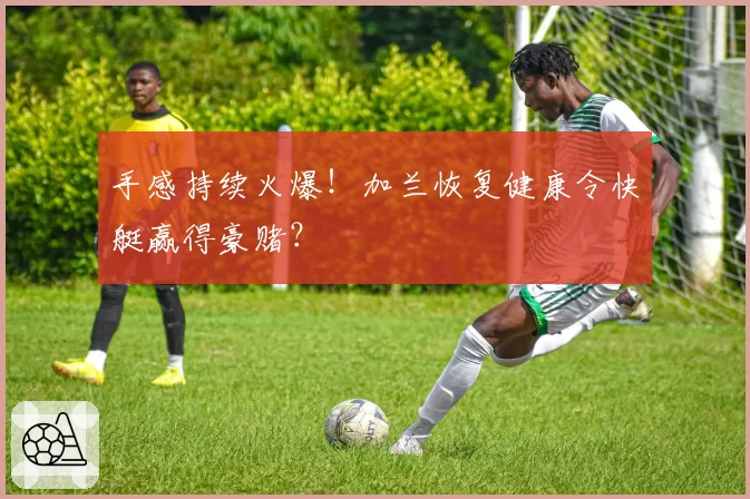 手感持续火爆！加兰恢复健康令快艇赢得豪赌？