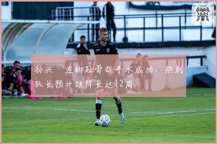 孙兴慜左脚趾骨折手术成功，热刺队长预计缺阵长达12周