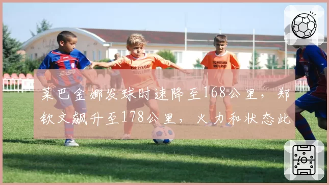 莱巴金娜发球时速降至168公里，郑钦文飙升至178公里，火力和状态此消彼长