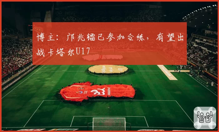 博主:邝兆镭已参加合练,有望出战卡塔尔U17