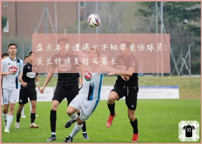 盘点本季遭遇十字韧带重伤球员:莫兰特恢复时间最长