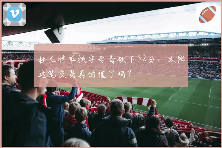 杜兰特单挑字母哥砍下52分,太阳这笔交易真的值了吗?