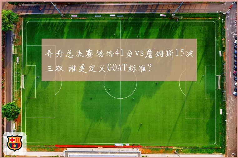 乔丹总决赛场均41分vs詹姆斯15次三双 谁更定义GOAT标准？