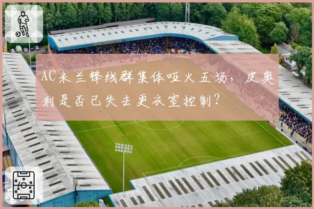 AC米兰锋线群集体哑火五场，皮奥利是否已失去更衣室控制？