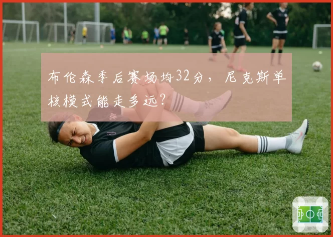 布伦森季后赛场均32分，尼克斯单核模式能走多远？