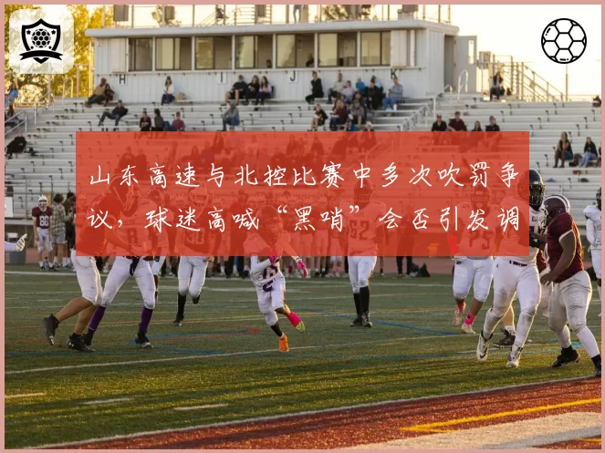 山东高速与北控比赛中多次吹罚争议,球迷高喊“黑哨”会否引发调查?
