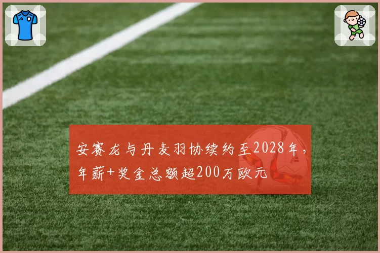 安赛龙与丹麦羽协续约至2028年，年薪+奖金总额超200万欧元