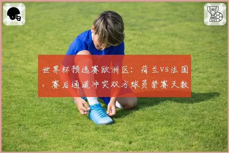 世界杯预选赛欧洲区：荷兰vs法国，赛后通道冲突双方球员禁赛天数对比