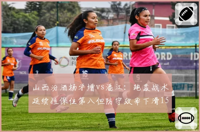 山西汾酒杨学增vs潘江：跑轰战术延续性保住第八但防守效率下滑15%