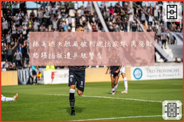 林高远决胜局被判遮挡发球 离场时怒踢挡板遭乒联警告