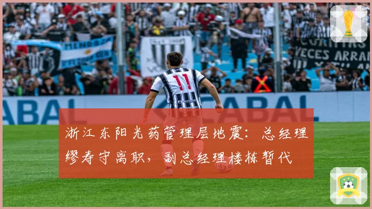 浙江东阳光药管理层地震：总经理缪寿守离职，副总经理楼栋暂代