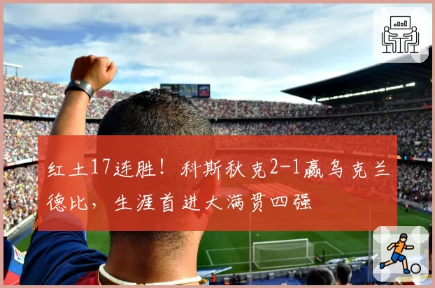 红土17连胜!科斯秋克2-1赢乌克兰德比,生涯首进大满贯四强