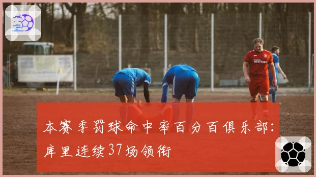本赛季罚球命中率百分百俱乐部:库里连续37场领衔