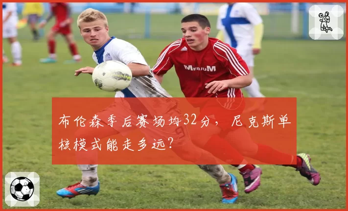 布伦森季后赛场均32分，尼克斯单核模式能走多远？