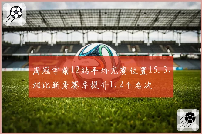 周冠宇前12站平均完赛位置15.3，相比新秀赛季提升1.2个名次